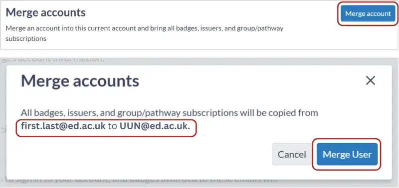 Screenshot showing the Merge accounts section of the Account Settings.  The Merge account button is circled. A second screenshot shows the merge accounts pop up panel. The message reads “All badges, issuers, and group/pathway subscriptions will be copied from first.last@ed.ac.uk to UUN@ed.ac.uk. The emails are circled to indicate double checking you are merging to the account email you want to keep.  Buttons say Cancel and Merge User (circled). 
